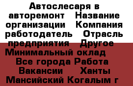 Автослесаря в авторемонт › Название организации ­ Компания-работодатель › Отрасль предприятия ­ Другое › Минимальный оклад ­ 1 - Все города Работа » Вакансии   . Ханты-Мансийский,Когалым г.